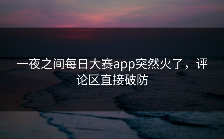 一夜之间每日大赛app突然火了，评论区直接破防