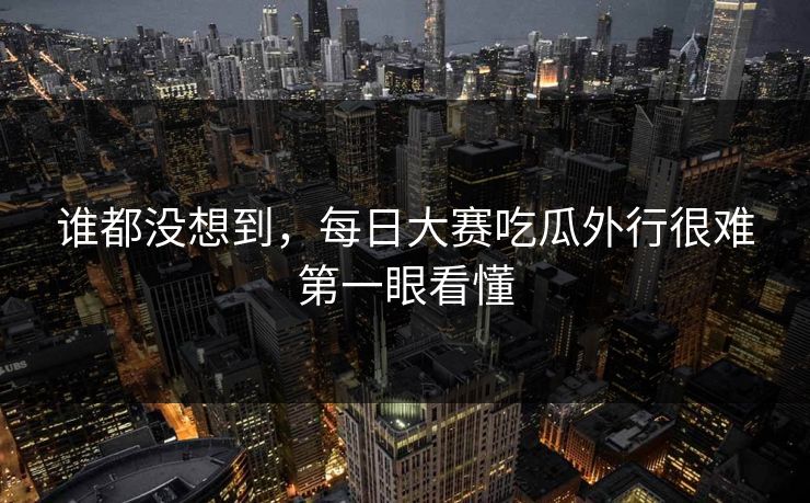 谁都没想到，每日大赛吃瓜外行很难第一眼看懂
