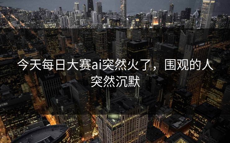 今天每日大赛ai突然火了，围观的人突然沉默