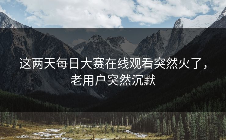 这两天每日大赛在线观看突然火了，老用户突然沉默
