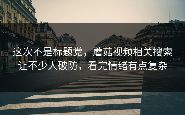 这次不是标题党，蘑菇视频相关搜索让不少人破防，看完情绪有点复杂