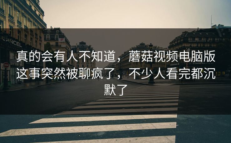 真的会有人不知道，蘑菇视频电脑版这事突然被聊疯了，不少人看完都沉默了