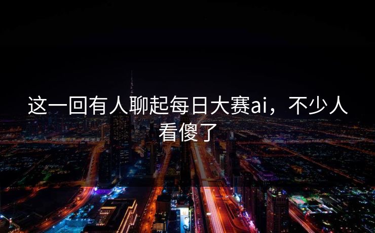 这一回有人聊起每日大赛ai，不少人看傻了