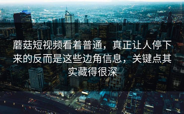 蘑菇短视频看着普通，真正让人停下来的反而是这些边角信息，关键点其实藏得很深