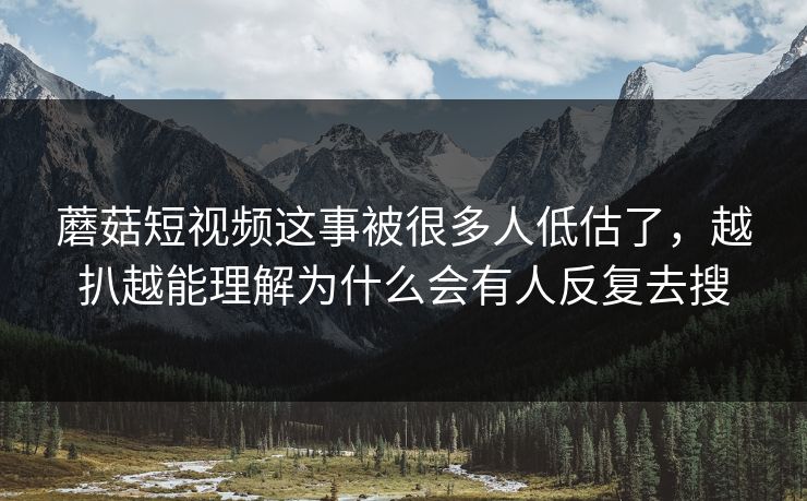 蘑菇短视频这事被很多人低估了，越扒越能理解为什么会有人反复去搜