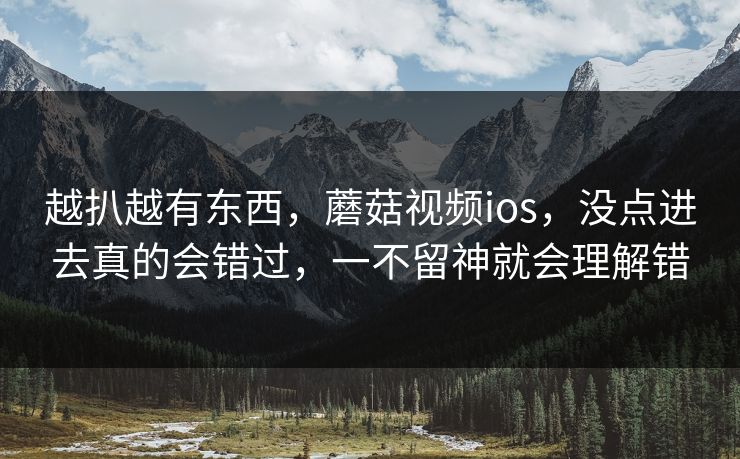 越扒越有东西，蘑菇视频ios，没点进去真的会错过，一不留神就会理解错