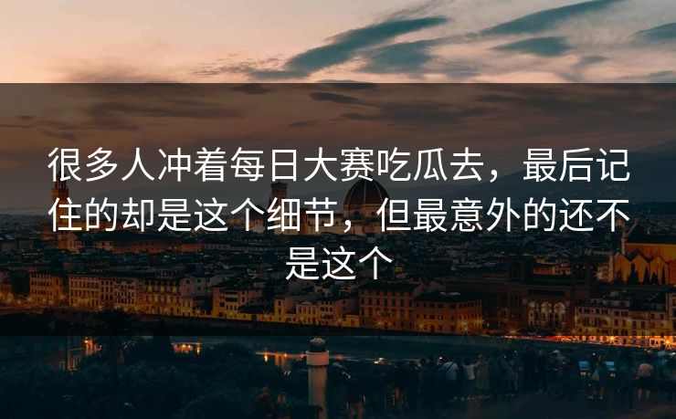 很多人冲着每日大赛吃瓜去,最后记住的却是这个细节,但最意外的还不是这个 很多人冲着每日大赛吃瓜去,最后记住的却是这个细节,但最意外的还不是这个