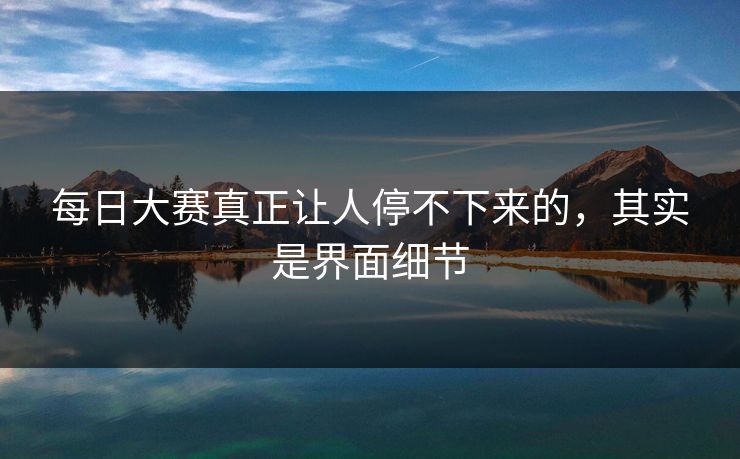 每日大赛真正让人停不下来的，其实是界面细节