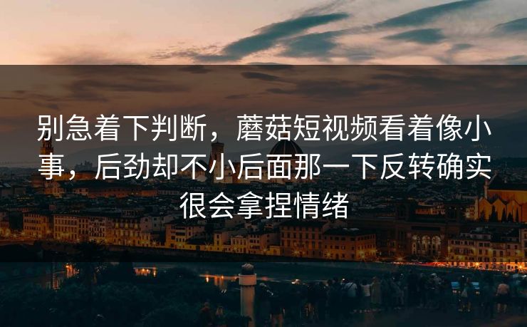 别急着下判断,蘑菇短视频看着像小事,后劲却不小后面那一下反转确实很会拿捏情绪 别急着下判断,蘑菇短视频看着像小事,后劲却不小后面那一下反转确实很会拿捏情绪
