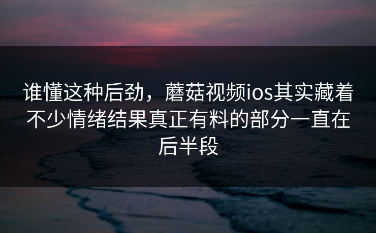 谁懂这种后劲,蘑菇视频ios其实藏着不少情绪结果真正有料的部分一直在后半段 谁懂这种后劲,蘑菇视频ios其实藏着不少情绪结果真正有料的部分一直在后半段