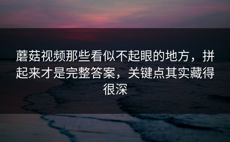 蘑菇视频那些看似不起眼的地方,拼起来才是完整答案,关键点其实藏得很深 蘑菇视频那些看似不起眼的地方,拼起来才是完整答案,关键点其实藏得很深