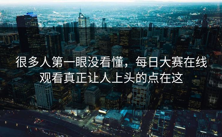 很多人第一眼没看懂,每日大赛在线观看真正让人上头的点在这 很多人第一眼没看懂,每日大赛在线观看真正让人上头的点在这