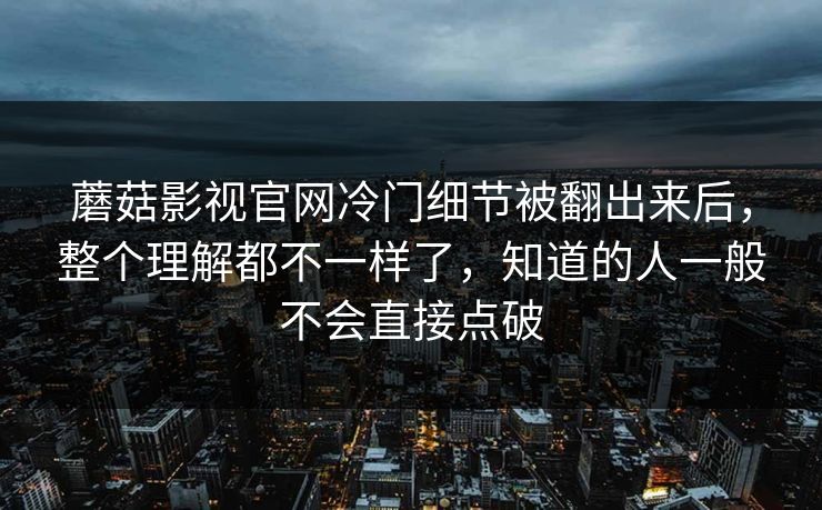 蘑菇影视官网冷门细节被翻出来后,整个理解都不一样了,知道的人一般不会直接点破 蘑菇影视官网冷门细节被翻出来后,整个理解都不一样了,知道的人一般不会直接点破