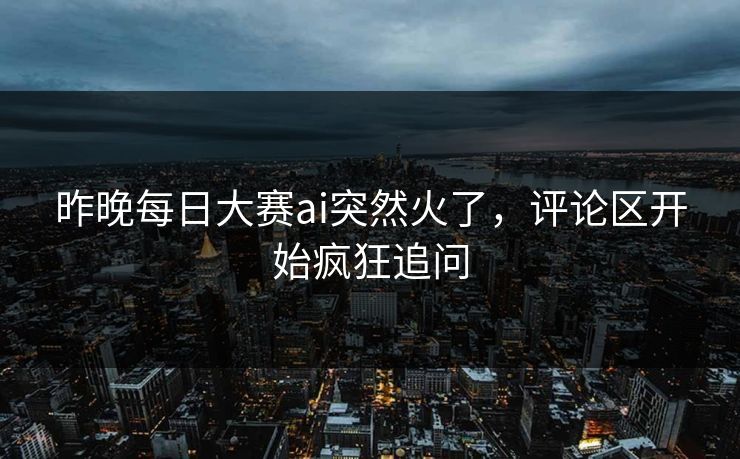 昨晚每日大赛ai突然火了,评论区开始疯狂追问 昨晚每日大赛ai突然火了,评论区开始疯狂追问