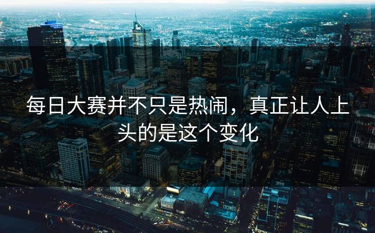 每日大赛并不只是热闹,真正让人上头的是这个变化 每日大赛并不只是热闹,真正让人上头的是这个变化
