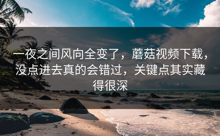 一夜之间风向全变了,蘑菇视频下载,没点进去真的会错过,关键点其实藏得很深 一夜之间风向全变了,蘑菇视频下载,没点进去真的会错过,关键点其实藏得很深