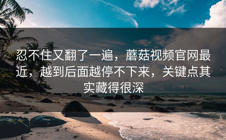 忍不住又翻了一遍,蘑菇视频官网最近,越到后面越停不下来,关键点其实藏得很深 忍不住又翻了一遍,蘑菇视频官网最近,越到后面越停不下来,关键点其实藏得很深