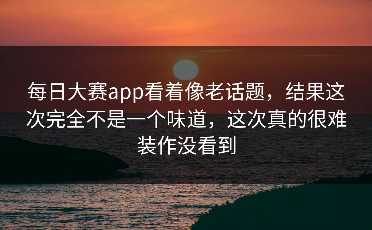 每日大赛app看着像老话题,结果这次完全不是一个味道,这次真的很难装作没看到 每日大赛app看着像老话题,结果这次完全不是一个味道,这次真的很难装作没看到