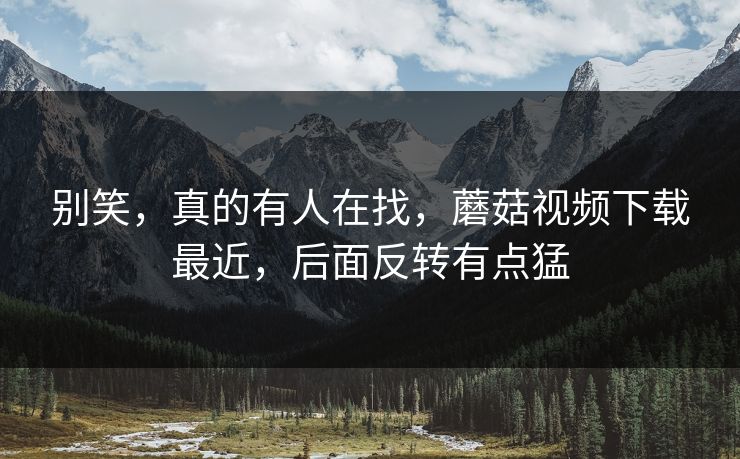 别笑,真的有人在找,蘑菇视频下载最近,后面反转有点猛 别笑,真的有人在找,蘑菇视频下载最近,后面反转有点猛