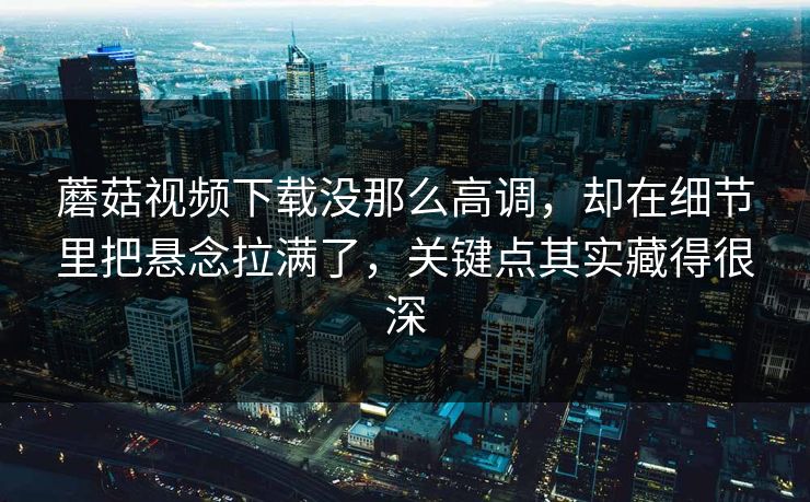蘑菇视频下载没那么高调,却在细节里把悬念拉满了,关键点其实藏得很深 蘑菇视频下载没那么高调,却在细节里把悬念拉满了,关键点其实藏得很深