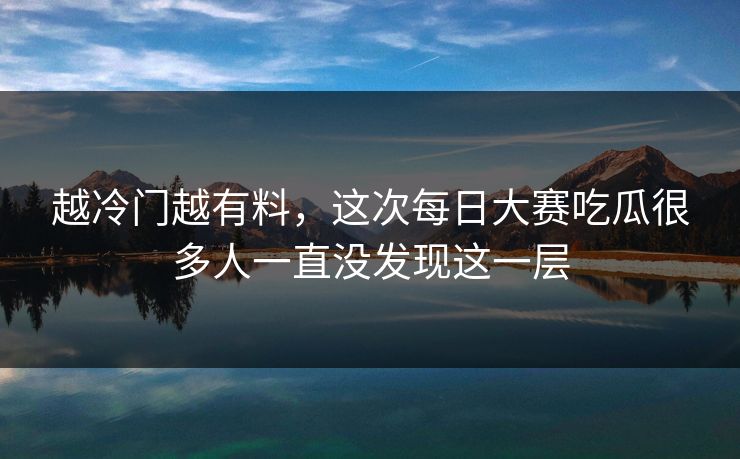 越冷门越有料,这次每日大赛吃瓜很多人一直没发现这一层 越冷门越有料,这次每日大赛吃瓜很多人一直没发现这一层