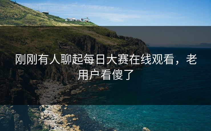 刚刚有人聊起每日大赛在线观看,老用户看傻了 刚刚有人聊起每日大赛在线观看,老用户看傻了