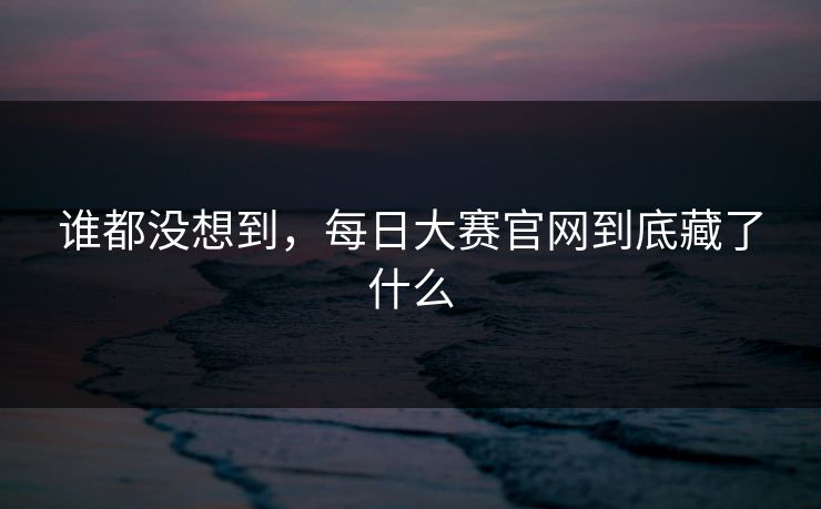 谁都没想到,每日大赛官网到底藏了什么 谁都没想到,每日大赛官网到底藏了什么