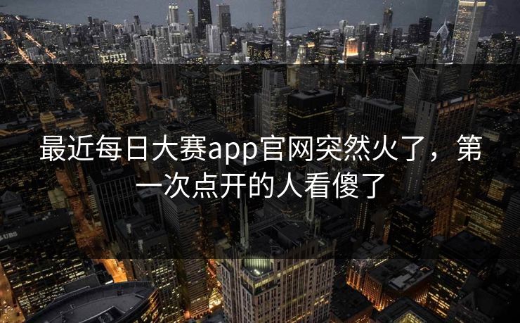 最近每日大赛app官网突然火了，第一次点开的人看傻了