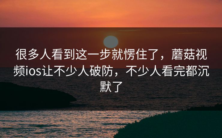 很多人看到这一步就愣住了,蘑菇视频ios让不少人破防,不少人看完都沉默了 很多人看到这一步就愣住了,蘑菇视频ios让不少人破防,不少人看完都沉默了