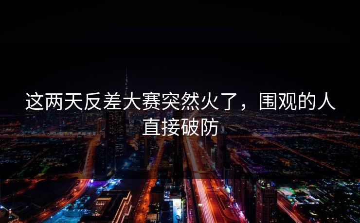 这两天反差大赛突然火了,围观的人直接破防 这两天反差大赛突然火了,围观的人直接破防