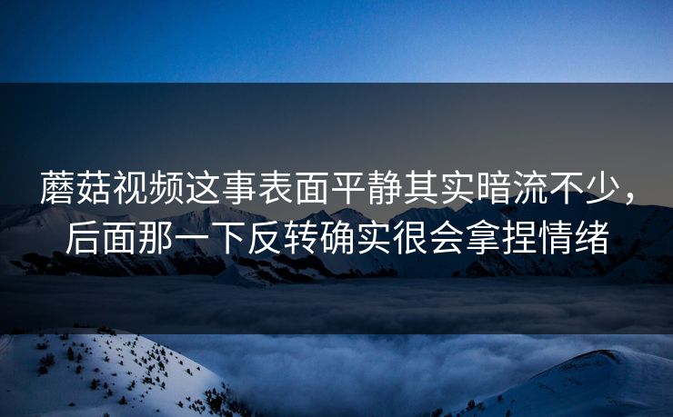 蘑菇视频这事表面平静其实暗流不少,后面那一下反转确实很会拿捏情绪 蘑菇视频这事表面平静其实暗流不少,后面那一下反转确实很会拿捏情绪