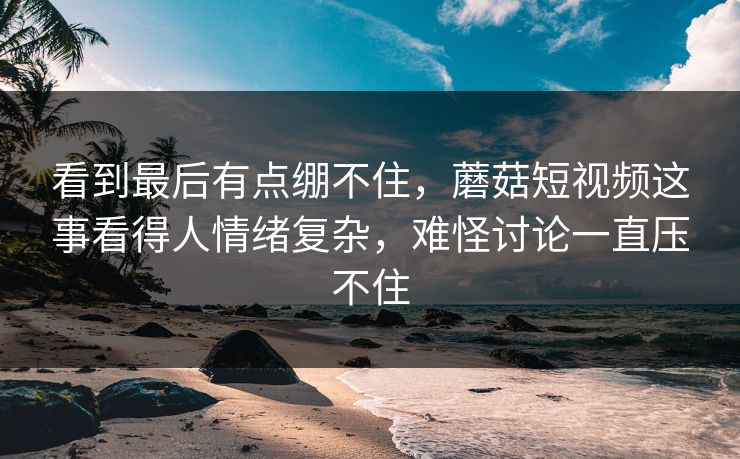 看到最后有点绷不住,蘑菇短视频这事看得人情绪复杂,难怪讨论一直压不住 看到最后有点绷不住,蘑菇短视频这事看得人情绪复杂,难怪讨论一直压不住