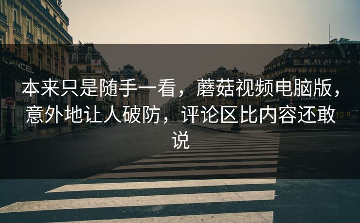本来只是随手一看,蘑菇视频电脑版,意外地让人破防,评论区比内容还敢说 本来只是随手一看,蘑菇视频电脑版,意外地让人破防,评论区比内容还敢说