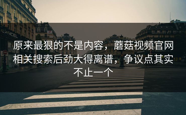 原来最狠的不是内容,蘑菇视频官网相关搜索后劲大得离谱,争议点其实不止一个 原来最狠的不是内容,蘑菇视频官网相关搜索后劲大得离谱,争议点其实不止一个
