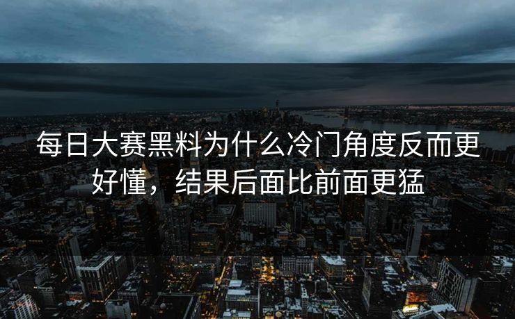 每日大赛黑料为什么冷门角度反而更好懂,结果后面比前面更猛 每日大赛黑料为什么冷门角度反而更好懂,结果后面比前面更猛