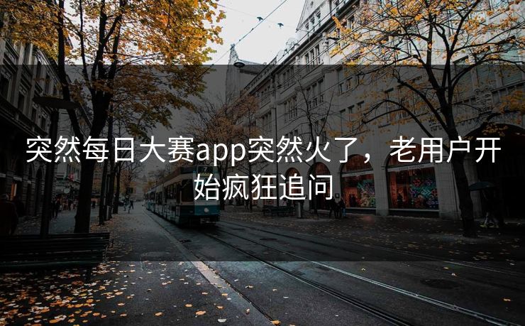 突然每日大赛app突然火了,老用户开始疯狂追问 突然每日大赛app突然火了,老用户开始疯狂追问