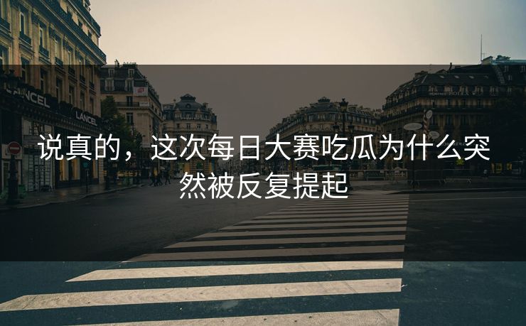 说真的,这次每日大赛吃瓜为什么突然被反复提起 说真的,这次每日大赛吃瓜为什么突然被反复提起