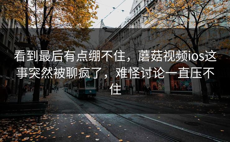 看到最后有点绷不住,蘑菇视频ios这事突然被聊疯了,难怪讨论一直压不住 看到最后有点绷不住,蘑菇视频ios这事突然被聊疯了,难怪讨论一直压不住