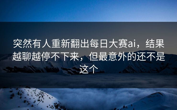 突然有人重新翻出每日大赛ai,结果越聊越停不下来,但最意外的还不是这个 突然有人重新翻出每日大赛ai,结果越聊越停不下来,但最意外的还不是这个