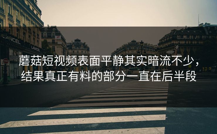 蘑菇短视频表面平静其实暗流不少，结果真正有料的部分一直在后半段