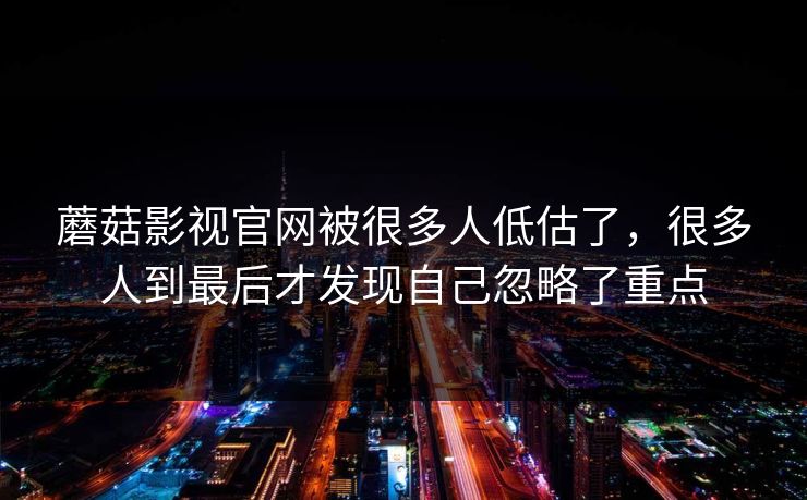 蘑菇影视官网被很多人低估了,很多人到最后才发现自己忽略了重点 蘑菇影视官网被很多人低估了,很多人到最后才发现自己忽略了重点