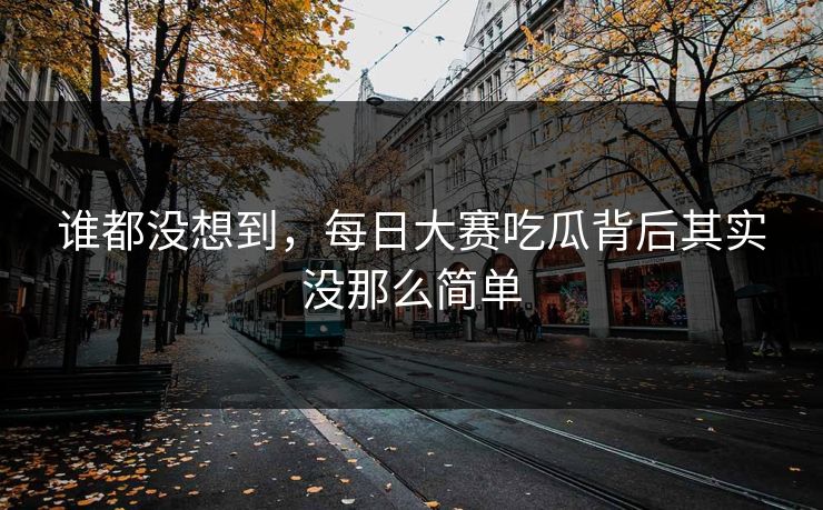 谁都没想到,每日大赛吃瓜背后其实没那么简单 谁都没想到,每日大赛吃瓜背后其实没那么简单