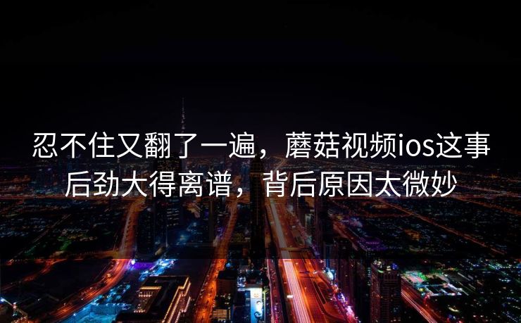 忍不住又翻了一遍,蘑菇视频ios这事后劲大得离谱,背后原因太微妙 忍不住又翻了一遍,蘑菇视频ios这事后劲大得离谱,背后原因太微妙