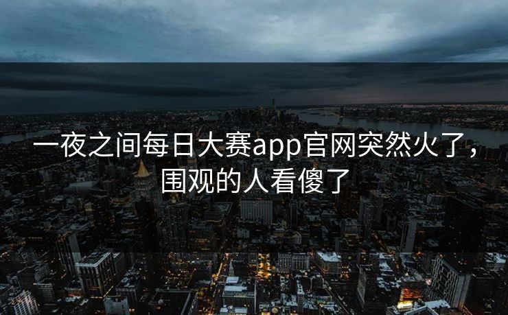 一夜之间每日大赛app官网突然火了,围观的人看傻了 一夜之间每日大赛app官网突然火了,围观的人看傻了