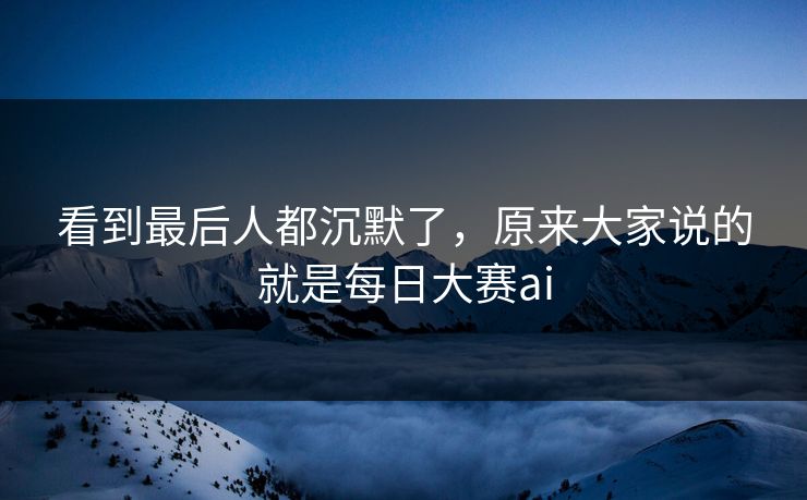 看到最后人都沉默了,原来大家说的就是每日大赛ai 看到最后人都沉默了,原来大家说的就是每日大赛ai