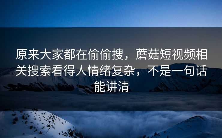 原来大家都在偷偷搜，蘑菇短视频相关搜索看得人情绪复杂，不是一句话能讲清