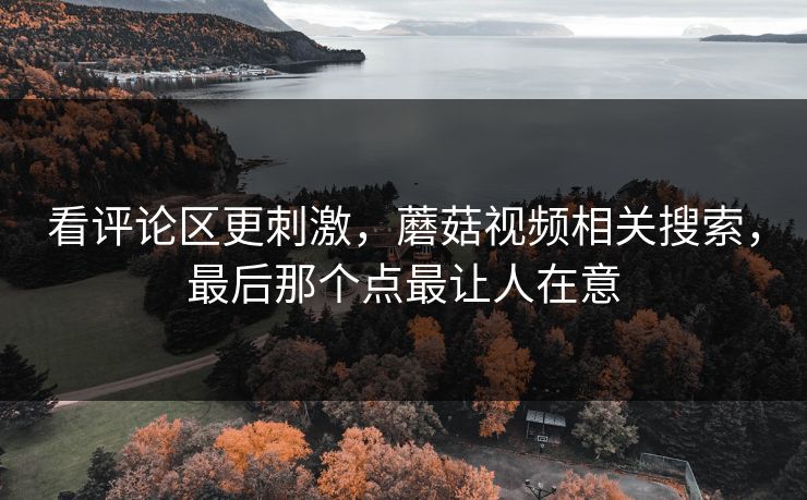 看评论区更刺激,蘑菇视频相关搜索,最后那个点最让人在意 看评论区更刺激,蘑菇视频相关搜索,最后那个点最让人在意