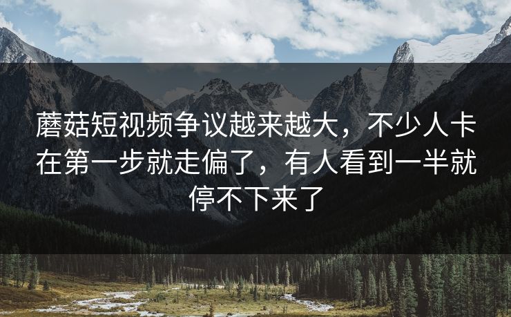蘑菇短视频争议越来越大,不少人卡在第一步就走偏了,有人看到一半就停不下来了 蘑菇短视频争议越来越大,不少人卡在第一步就走偏了,有人看到一半就停不下来了