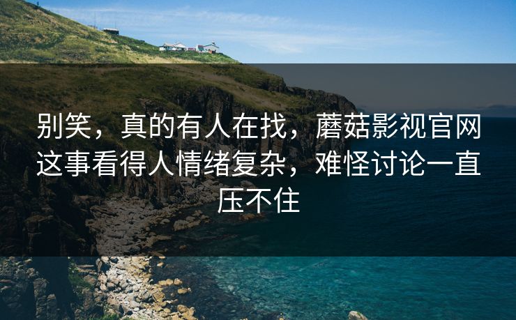 别笑,真的有人在找,蘑菇影视官网这事看得人情绪复杂,难怪讨论一直压不住 别笑,真的有人在找,蘑菇影视官网这事看得人情绪复杂,难怪讨论一直压不住