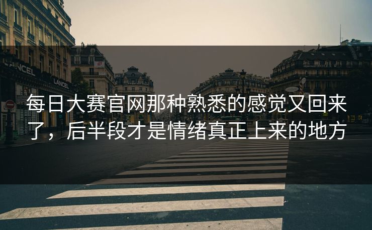 每日大赛官网那种熟悉的感觉又回来了,后半段才是情绪真正上来的地方 每日大赛官网那种熟悉的感觉又回来了,后半段才是情绪真正上来的地方